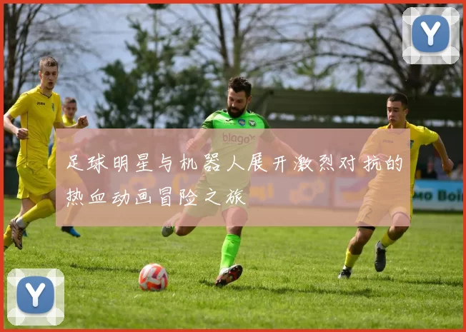 足球明星与机器人展开激烈对抗的热血动画冒险之旅