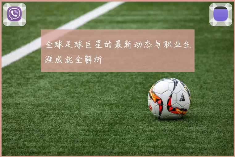 全球足球巨星的最新动态与职业生涯成就全解析