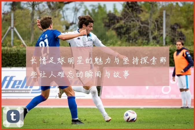 长情足球明星的魅力与坚持探索那些让人难忘的瞬间与故事