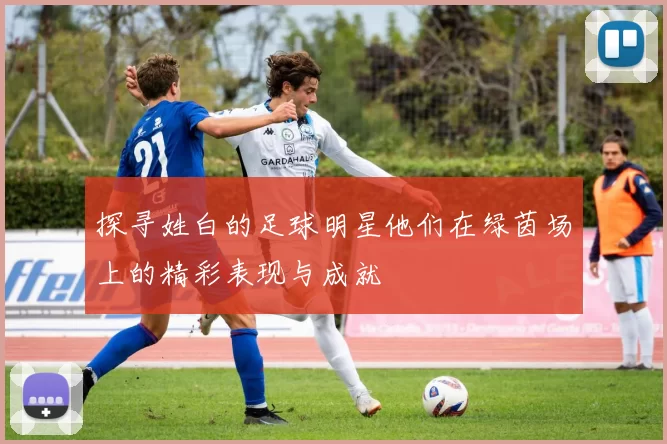 探寻姓白的足球明星他们在绿茵场上的精彩表现与成就