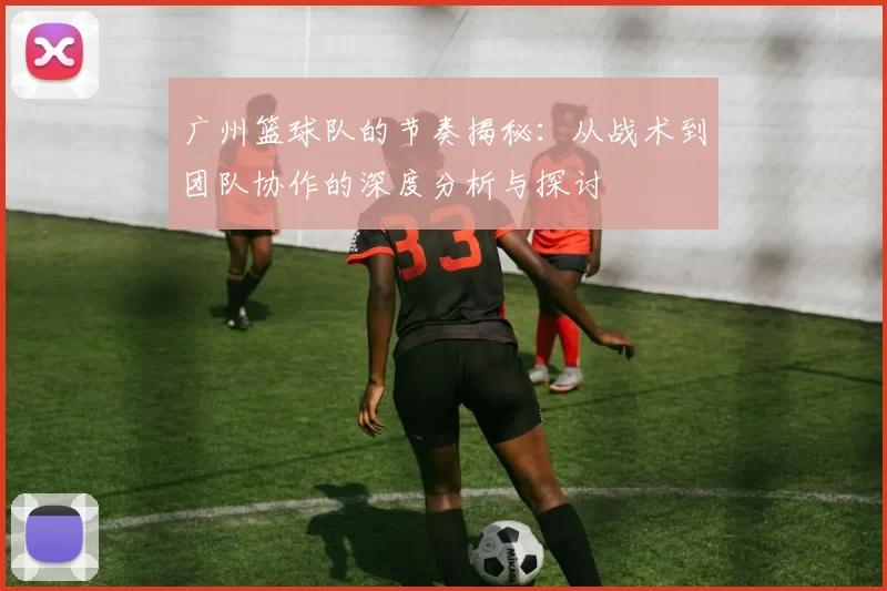 广州篮球队的节奏揭秘：从战术到团队协作的深度分析与探讨