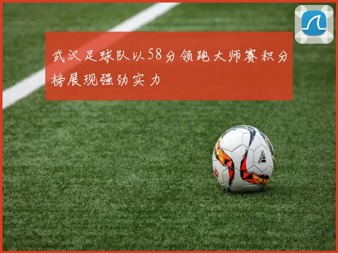 武汉足球队以58分领跑大师赛积分榜展现强劲实力
