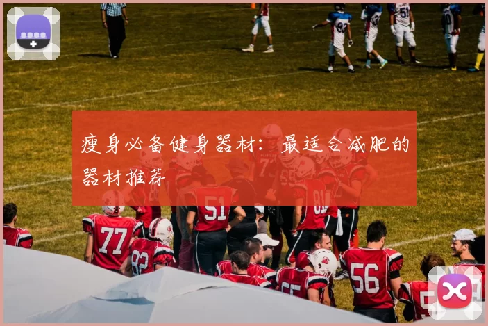 瘦身必备健身器材：最适合减肥的器材推荐
