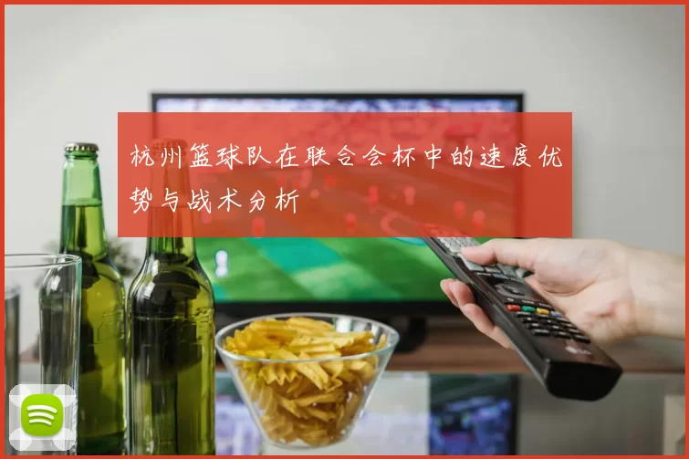 杭州篮球队在联合会杯中的速度优势与战术分析