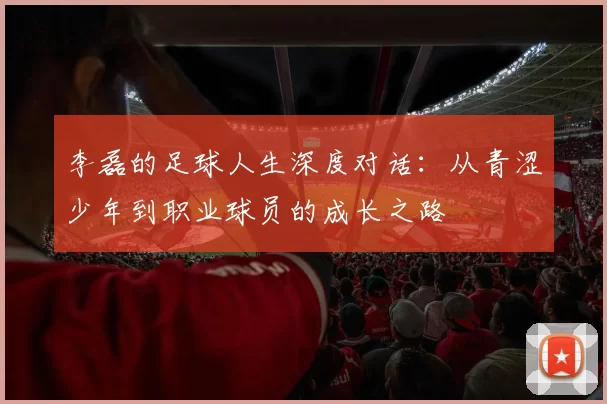 李磊的足球人生深度对话：从青涩少年到职业球员的成长之路
