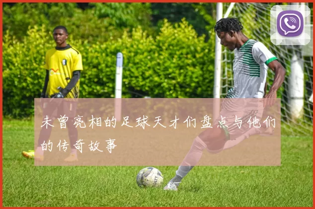未曾亮相的足球天才们盘点与他们的传奇故事