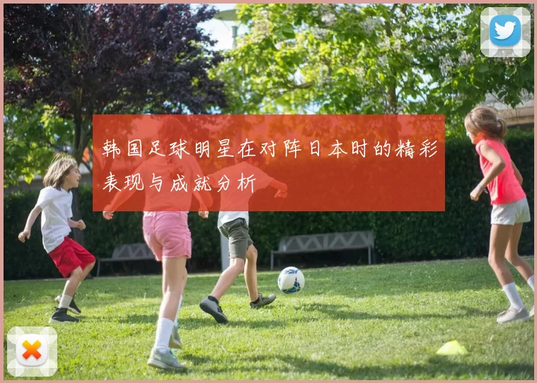 韩国足球明星在对阵日本时的精彩表现与成就分析