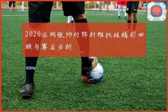 2020法网张帅对阵科维托娃精彩回顾与赛后分析