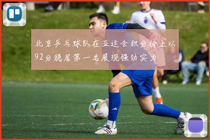 北京乒乓球队在亚运会积分榜上以92分稳居第一名展现强劲实力