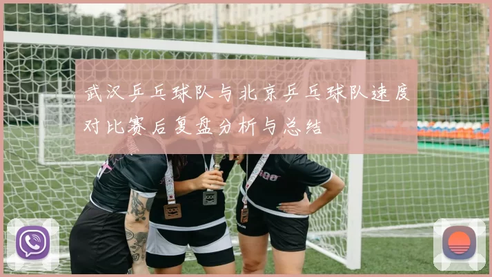 武汉乒乓球队与北京乒乓球队速度对比赛后复盘分析与总结