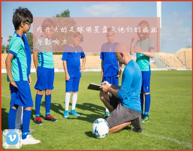 内开头的足球明星盘点他们的成就与影响力
