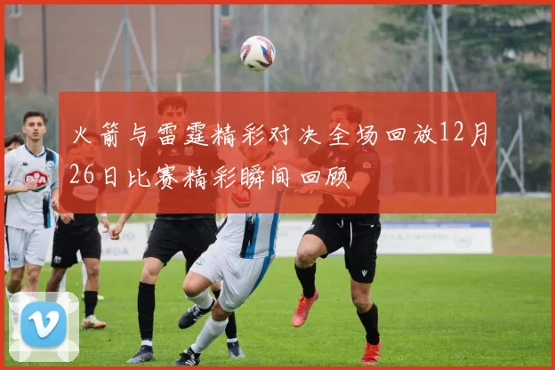 火箭与雷霆精彩对决全场回放12月26日比赛精彩瞬间回顾