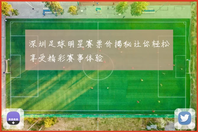 深圳足球明星赛票价揭秘让你轻松享受精彩赛事体验