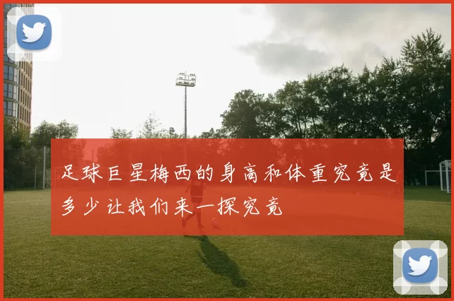 足球巨星梅西的身高和体重究竟是多少让我们来一探究竟