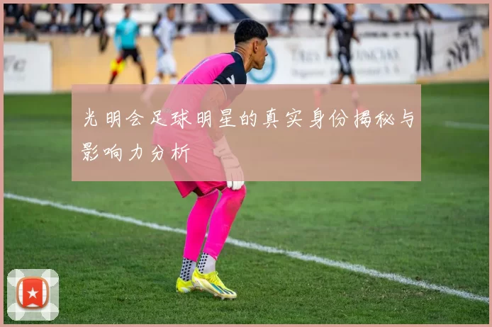光明会足球明星的真实身份揭秘与影响力分析