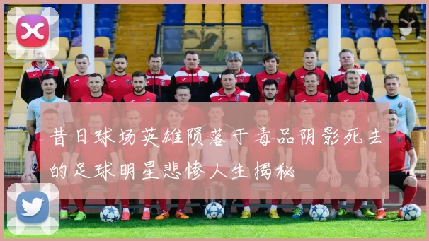 昔日球场英雄陨落于毒品阴影死去的足球明星悲惨人生揭秘