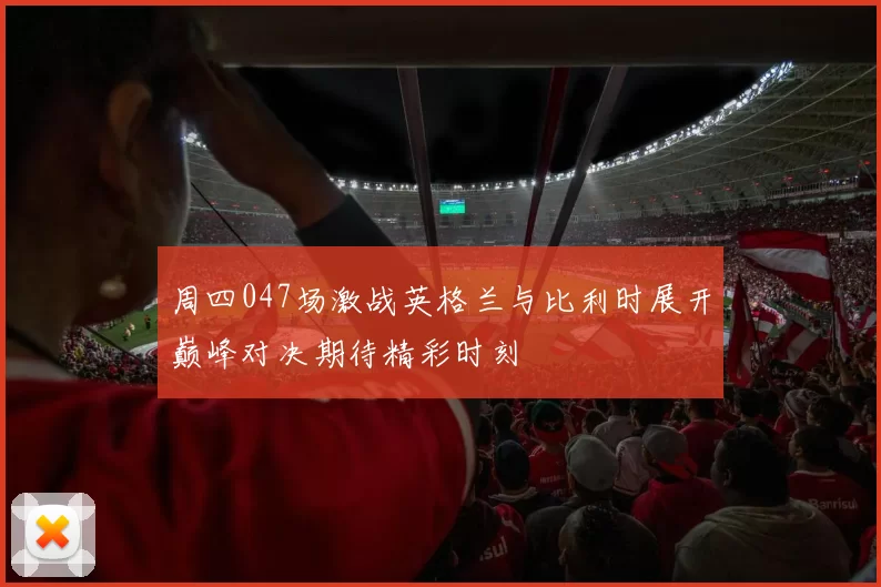 周四047场激战英格兰与比利时展开巅峰对决期待精彩时刻