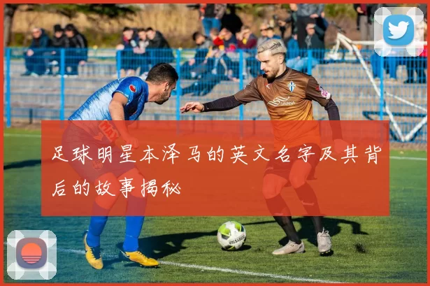 足球明星本泽马的英文名字及其背后的故事揭秘