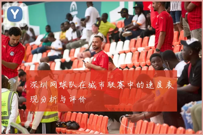 深圳网球队在城市联赛中的速度表现分析与评价