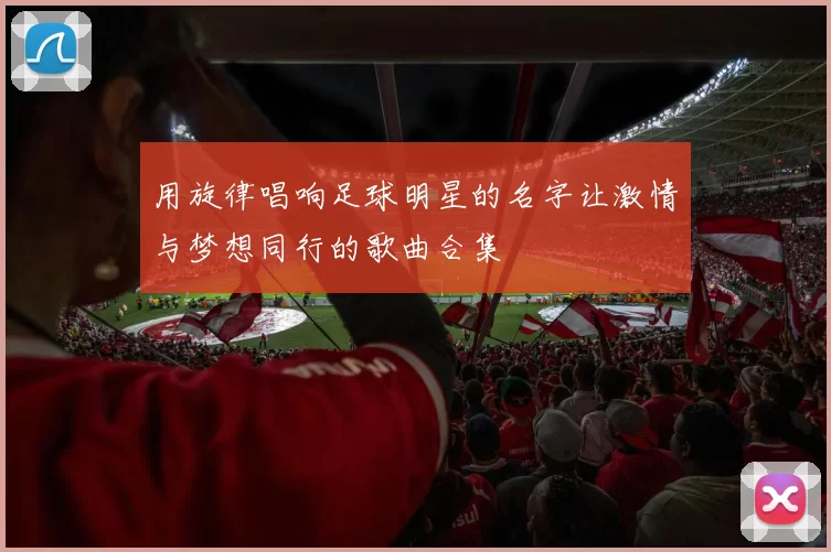 用旋律唱响足球明星的名字让激情与梦想同行的歌曲合集