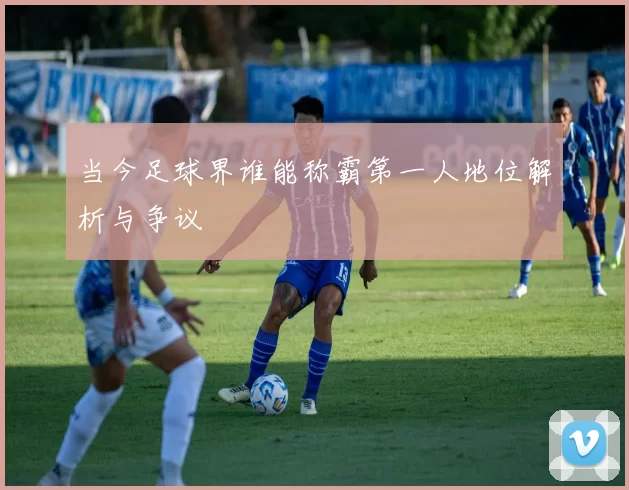 当今足球界谁能称霸第一人地位解析与争议