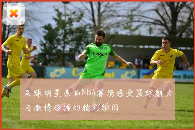 足球明星亲临NBA赛场感受篮球魅力与激情碰撞的精彩瞬间