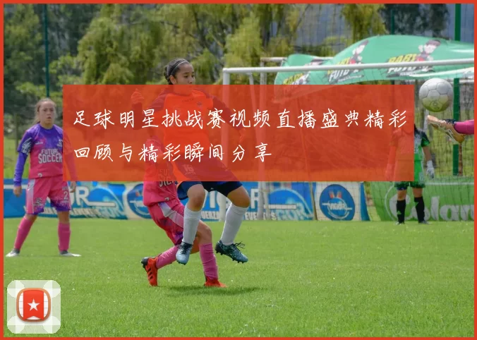 足球明星挑战赛视频直播盛典精彩回顾与精彩瞬间分享