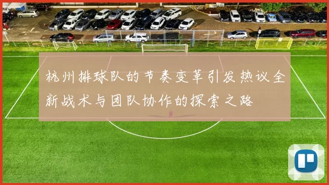 杭州排球队的节奏变革引发热议全新战术与团队协作的探索之路