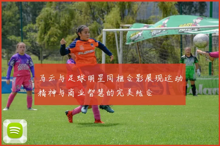 马云与足球明星同框合影展现运动精神与商业智慧的完美结合