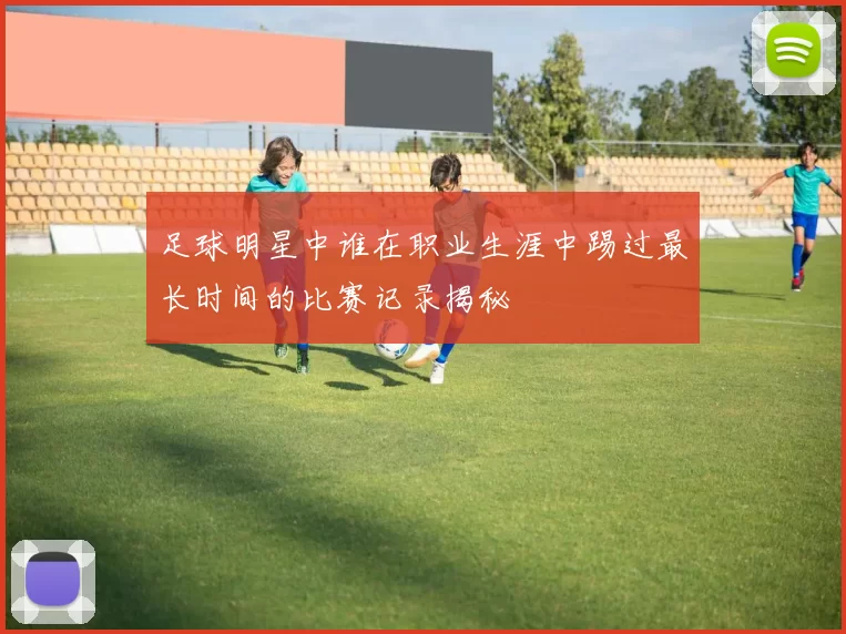 足球明星中谁在职业生涯中踢过最长时间的比赛记录揭秘