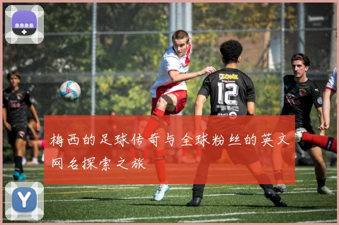 梅西的足球传奇与全球粉丝的英文网名探索之旅