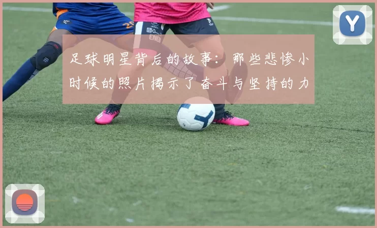 足球明星背后的故事：那些悲惨小时候的照片揭示了奋斗与坚持的力量