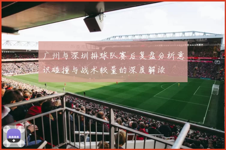 广州与深圳排球队赛后复盘分析意识碰撞与战术较量的深度解读