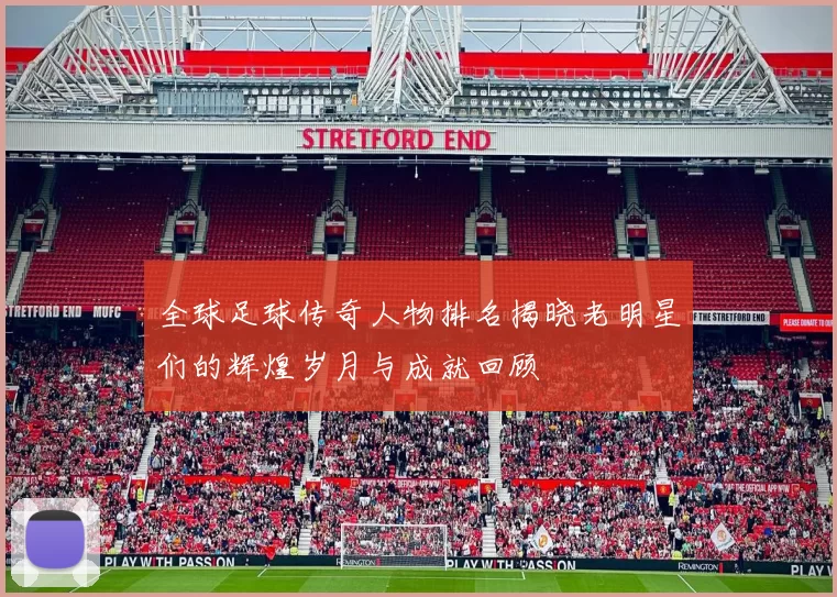 全球足球传奇人物排名揭晓老明星们的辉煌岁月与成就回顾