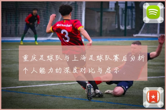 重庆足球队与上海足球队赛后分析个人能力的深度对比与启示